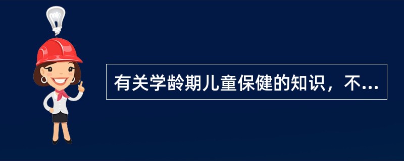 有关学龄期儿童保健的知识，不恰当的是（）