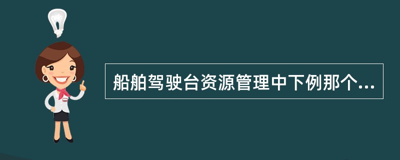 船舶驾驶台资源管理中下例那个资源最重要的资源：（）