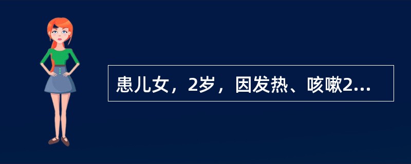 患儿女，2岁，因发热、咳嗽2天，加重伴气促而入院。体温在39～40℃。一般状态差