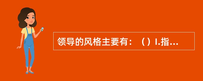 领导的风格主要有：（）I.指示型；II.命令型；III.参与型；IV.委托型。