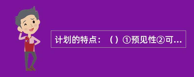 计划的特点：（）①预见性②可行性③针对性④约束性