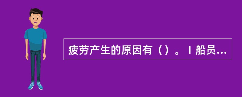 疲劳产生的原因有（）。Ⅰ船员自身方面；Ⅱ管理方面；Ⅲ船舶方面；Ⅳ环境方面。