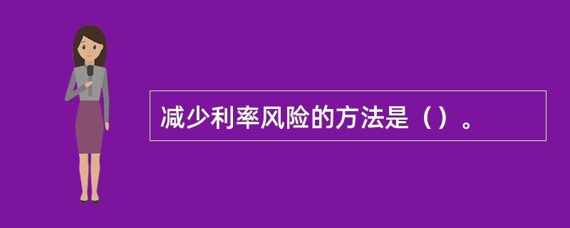 减少利率风险的方法是（）。