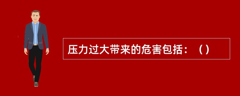 压力过大带来的危害包括：（）