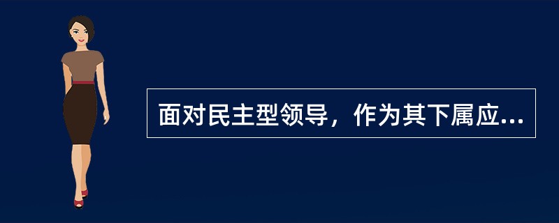 面对民主型领导，作为其下属应采取的正确方式是？（）