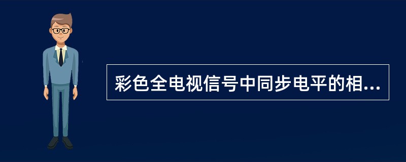 彩色全电视信号中同步电平的相对幅度为（）。