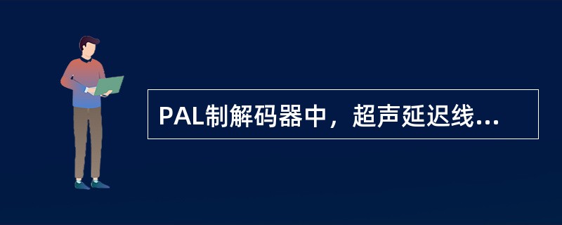 PAL制解码器中，超声延迟线的精确延迟时词为（）μs。