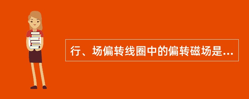 行、场偏转线圈中的偏转磁场是由（）流过形成的。