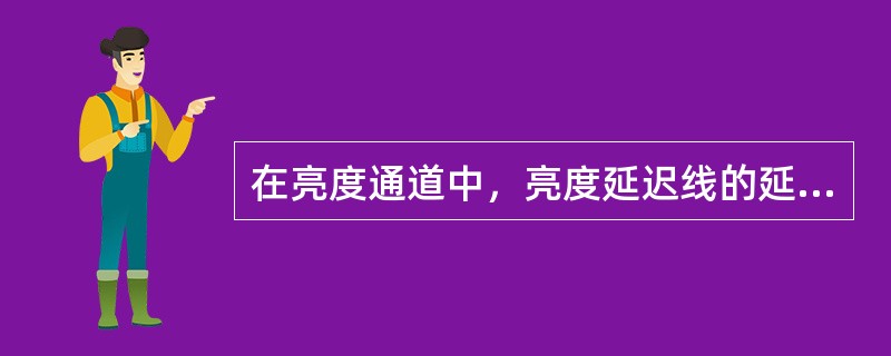 在亮度通道中，亮度延迟线的延迟时间大约为（）。