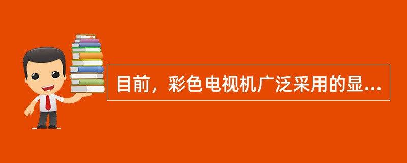 目前，彩色电视机广泛采用的显像管是（）。