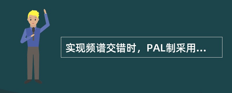 实现频谱交错时，PAL制采用了（）。