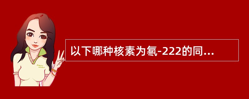 以下哪种核素为氡-222的同位素（）