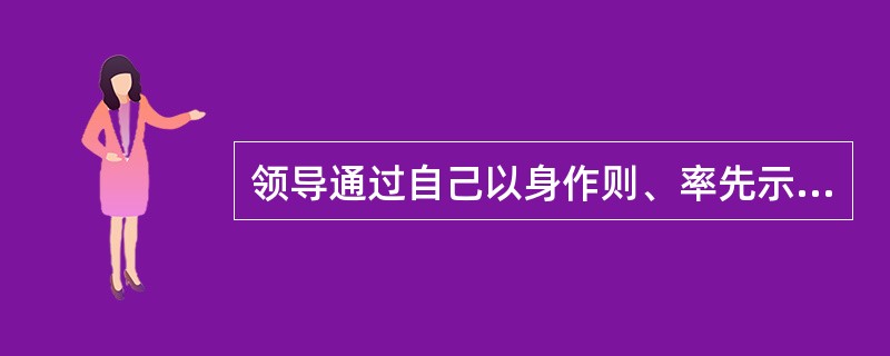 领导通过自己以身作则、率先示范的行支来树立自己的权威，依靠个人的人格影响和职位向