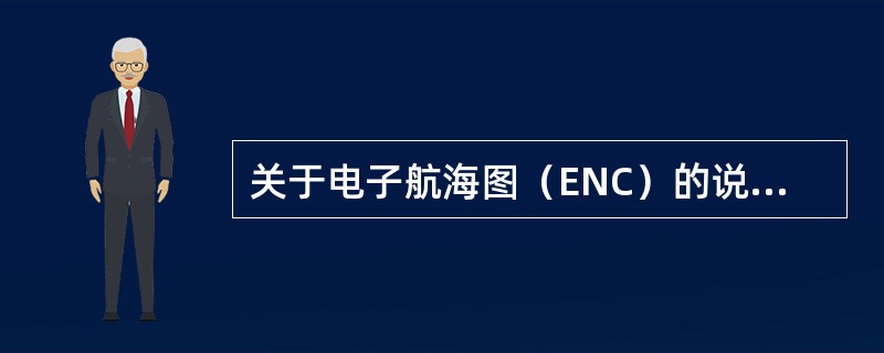 关于电子航海图（ENC）的说法错误的是（）？