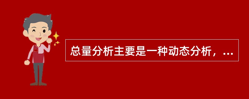 总量分析主要是一种动态分析，国为它主要研究总量指标的变动规律。