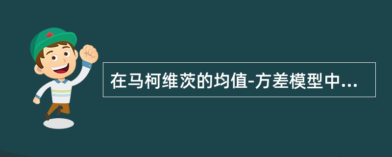 在马柯维茨的均值-方差模型中，证券组合的有效边界与投资者的无差异曲线簇的切点所代