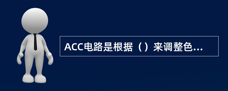 ACC电路是根据（）来调整色度信号的大小的。