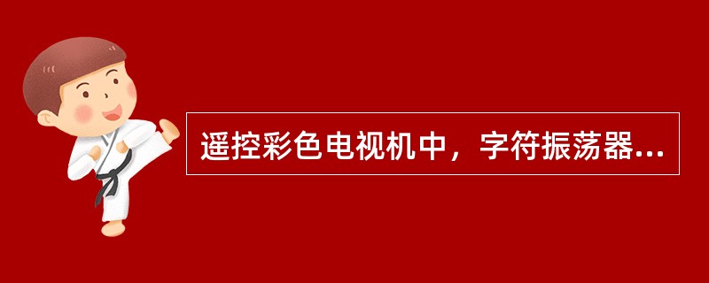 遥控彩色电视机中，字符振荡器的频率直接影响字符的位置。