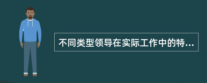 不同类型领导在实际工作中的特点，他们各自的领导风格也各不相同。这些不同的领导风格