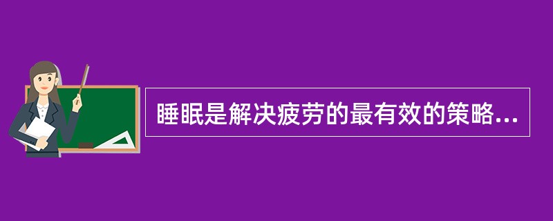 睡眠是解决疲劳的最有效的策略。一个有效的睡眠必须同时具有哪些条件？（）①合适的持