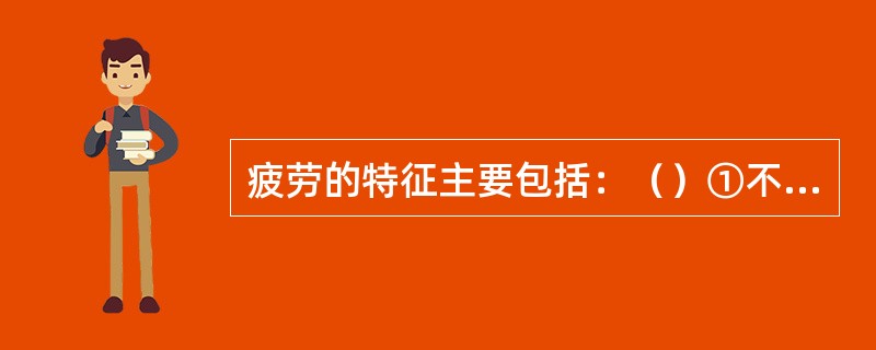 疲劳的特征主要包括：（）①不能集中注意力；②记忆力降低；③决策能力降低；④对正常