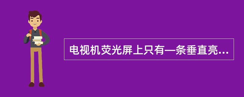 电视机荧光屏上只有—条垂直亮线，说明行扫描电路一定有故障。