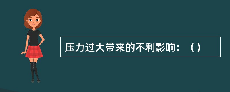 压力过大带来的不利影响：（）