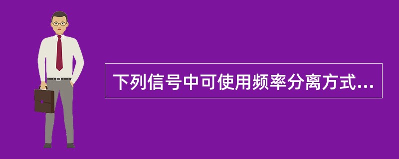 下列信号中可使用频率分离方式进行分离的信号有（）。