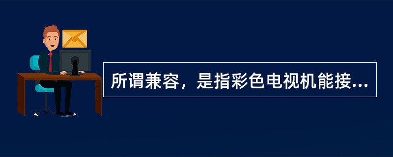 所谓兼容，是指彩色电视机能接收黑白电视信号，收看黑白电视节目。