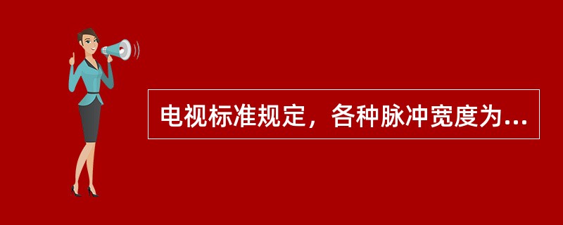 电视标准规定，各种脉冲宽度为：行同步脉冲的宽度为（）、场同步脉冲宽度为（）、行消