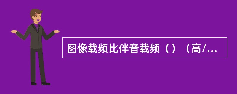 图像载频比伴音载频（）（高/低）（）MHz。