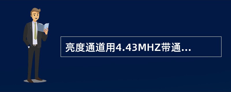 亮度通道用4.43MHZ带通滤波器滤除色度信号和色同步信号而留下亮度信号。