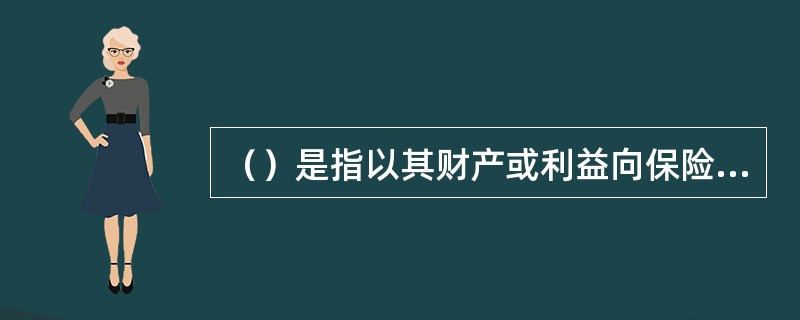 （）是指以其财产或利益向保险人投保，并在保险事故发生后可以取得约定保险赔偿金的人