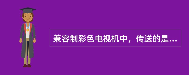 兼容制彩色电视机中，传送的是一个亮度信号和两个基色信号