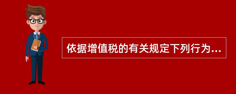 依据增值税的有关规定下列行为中属于增值税征税范围的是（）