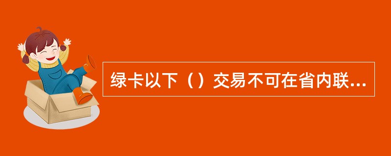 绿卡以下（）交易不可在省内联网网点办理。