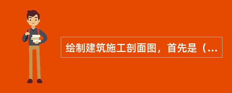 绘制建筑施工剖面图，首先是（）。
