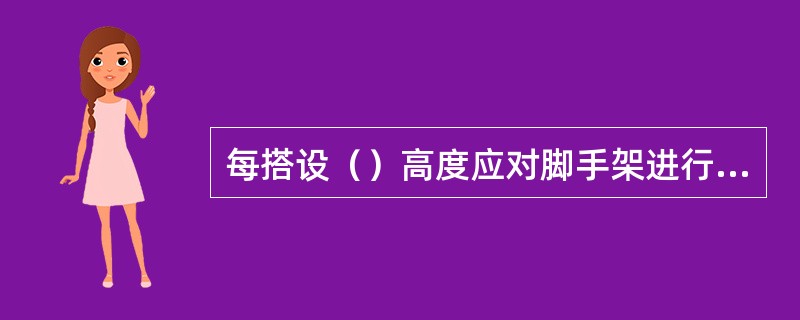 每搭设（）高度应对脚手架进行检查。