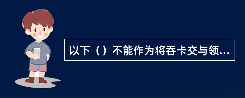 以下（）不能作为将吞卡交与领卡人的条件。