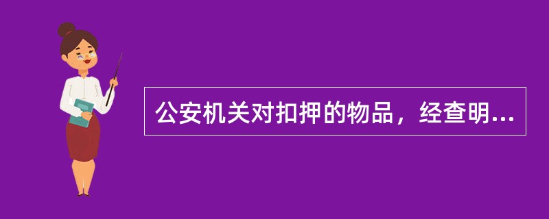 公安机关对扣押的物品，经查明与案件无关的，应当及时退还；经核实属于他人合法财产的