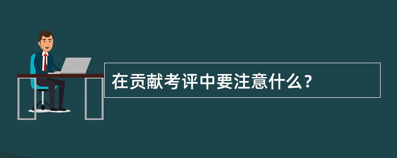 在贡献考评中要注意什么？