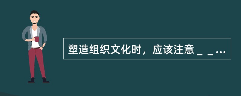 塑造组织文化时，应该注意＿＿＿．