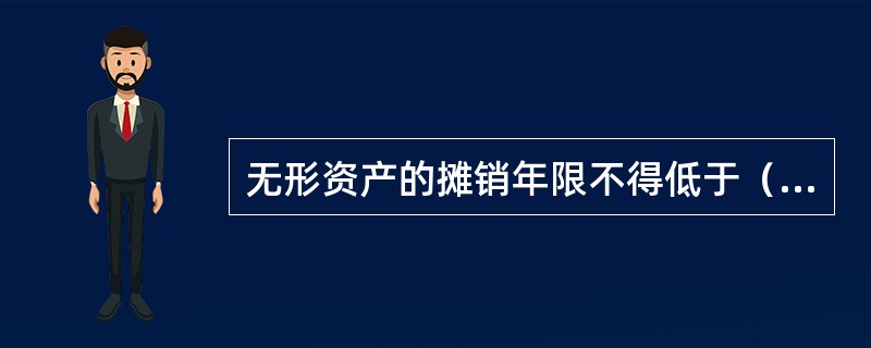 无形资产的摊销年限不得低于（）年，作于长期待摊费用的支出，摊销年限不得低于（）年