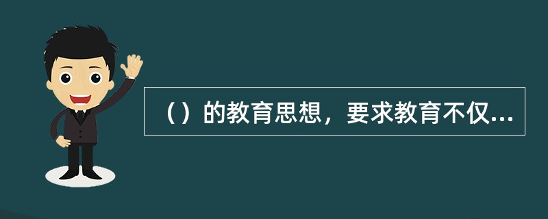 （）的教育思想，要求教育不仅要关注人的当前发展，还要关注人的长远发展，更要关注人