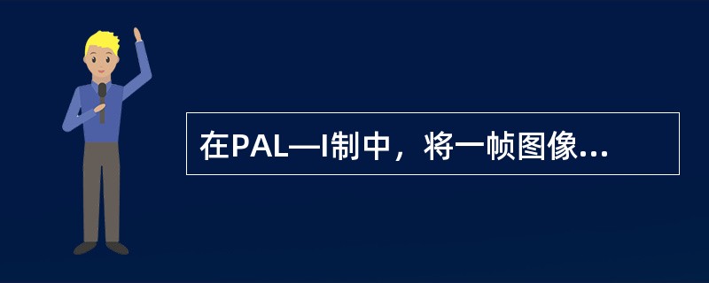 在PAL—I制中，将一帧图像分解成625。