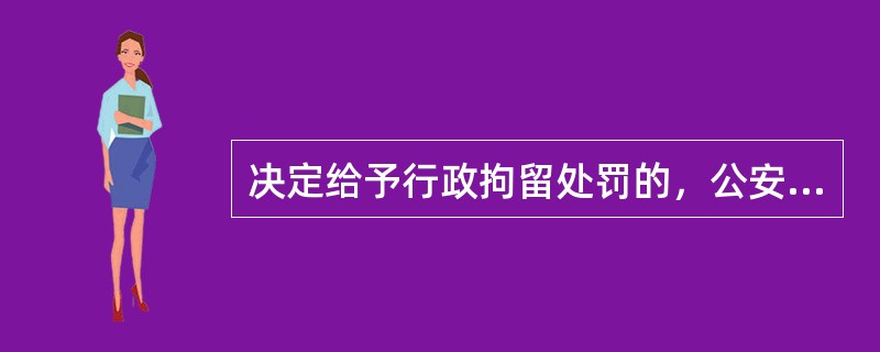 决定给予行政拘留处罚的，公安机关除应当依法向被拘留人宣布并送达《治安管理处罚决定