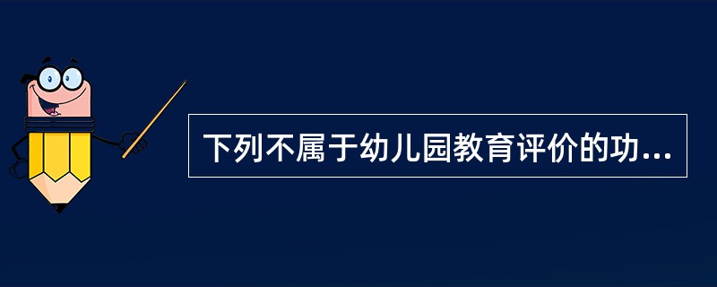 下列不属于幼儿园教育评价的功能的是()。