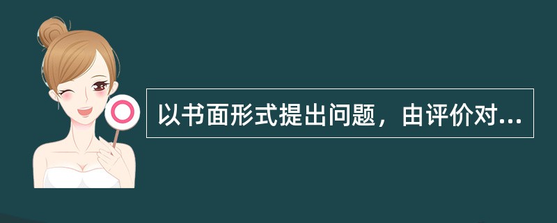 以书面形式提出问题，由评价对象作答而获取资料进行评价的方法属于()。