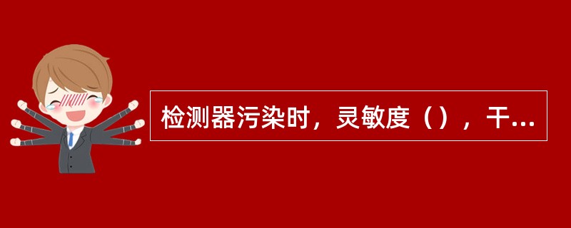 检测器污染时，灵敏度（），干扰信号（）。