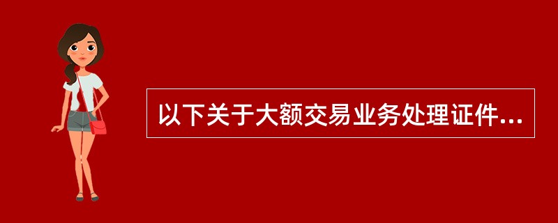 以下关于大额交易业务处理证件规定的表述错误的是（）。